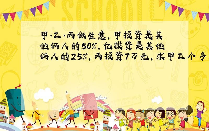 甲.乙.丙做生意,甲投资是其他俩人的50%,亿投资是其他俩人的25%,丙投资7万元,求甲乙个多少万元