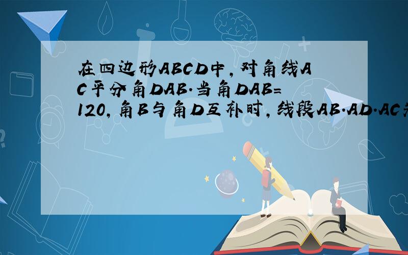 在四边形ABCD中,对角线AC平分角DAB.当角DAB=120,角B与角D互补时,线段AB.AD.AC关系