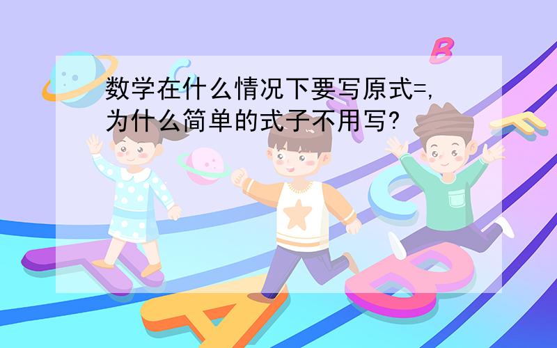 数学在什么情况下要写原式=,为什么简单的式子不用写?