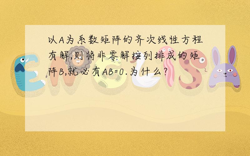 以A为系数矩阵的齐次线性方程有解,则将非零解按列排成的矩阵B,就必有AB=0.为什么?