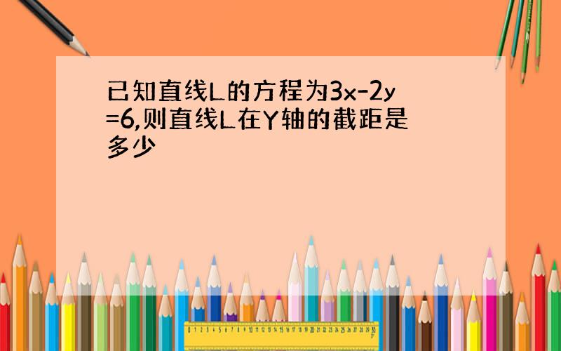 已知直线L的方程为3x-2y=6,则直线L在Y轴的截距是多少