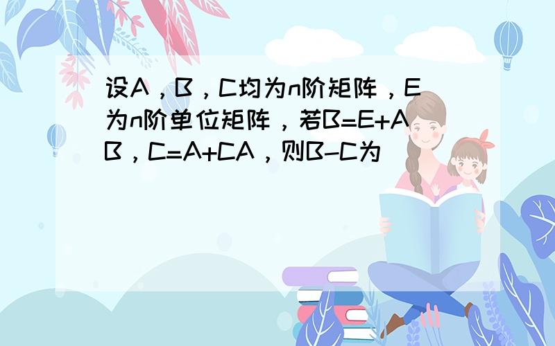 设A，B，C均为n阶矩阵，E为n阶单位矩阵，若B=E+AB，C=A+CA，则B-C为（　　）