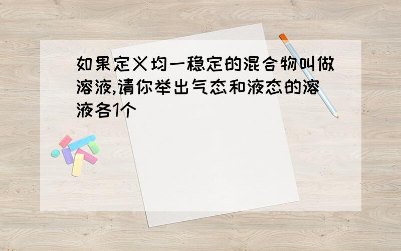 如果定义均一稳定的混合物叫做溶液,请你举出气态和液态的溶液各1个