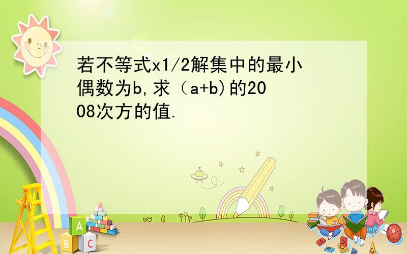 若不等式x1/2解集中的最小偶数为b,求（a+b)的2008次方的值.