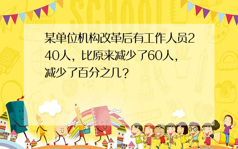 某单位机构改革后有工作人员240人，比原来减少了60人，减少了百分之几？