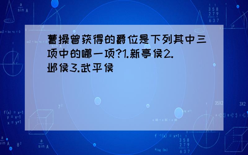 曹操曾获得的爵位是下列其中三项中的哪一项?1.新亭侯2.邺侯3.武平侯