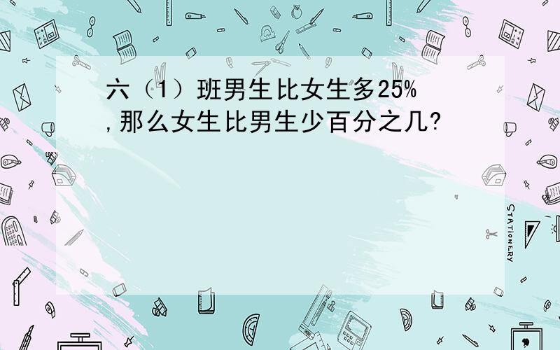 六（1）班男生比女生多25%,那么女生比男生少百分之几?