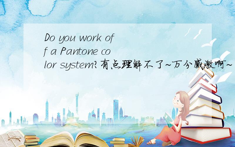 Do you work off a Pantone color system?有点理解不了~万分感激啊~