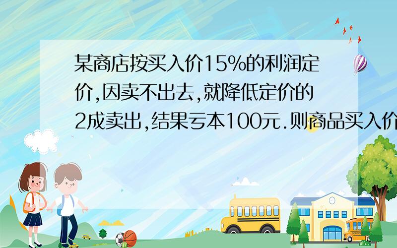 某商店按买入价15%的利润定价,因卖不出去,就降低定价的2成卖出,结果亏本100元.则商品买入价是多少元?