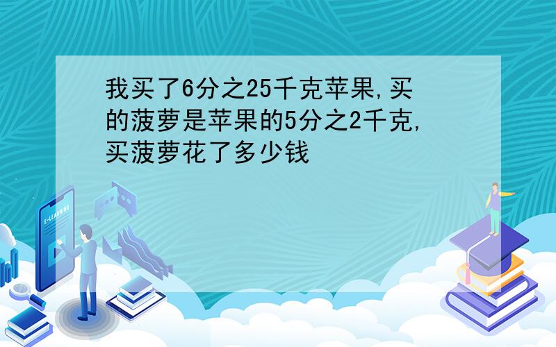 我买了6分之25千克苹果,买的菠萝是苹果的5分之2千克,买菠萝花了多少钱