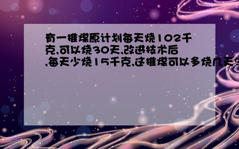 有一推煤原计划每天烧102千克,可以烧30天,改进技术后,每天少烧15千克,这推煤可以多烧几天?（用比例方