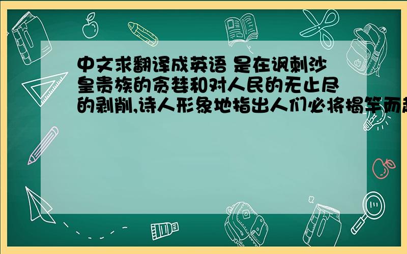 中文求翻译成英语 是在讽刺沙皇贵族的贪婪和对人民的无止尽的剥削,诗人形象地指出人们必将揭竿而起,推