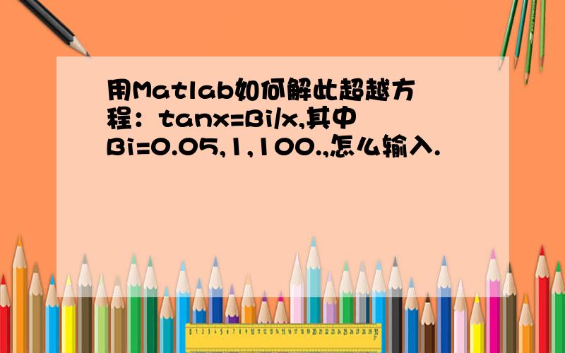 用Matlab如何解此超越方程：tanx=Bi/x,其中Bi=0.05,1,100.,怎么输入.