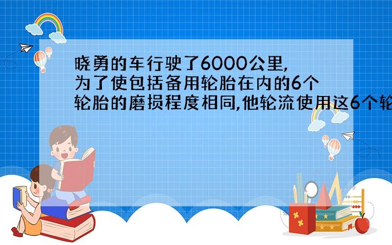 晓勇的车行驶了6000公里,为了使包括备用轮胎在内的6个轮胎的磨损程度相同,他轮流使用这6个轮胎.