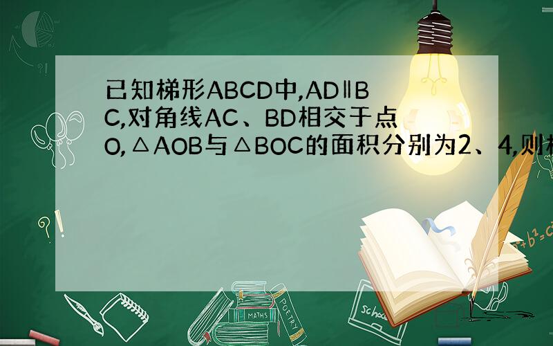 已知梯形ABCD中,AD‖BC,对角线AC、BD相交于点O,△AOB与△BOC的面积分别为2、4,则梯形ABCD的面积是