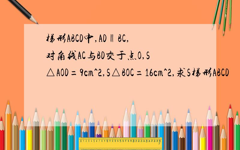 梯形ABCD中,AD‖BC,对角线AC与BD交于点O,S△AOD=9cm^2,S△BOC=16cm^2,求S梯形ABCD