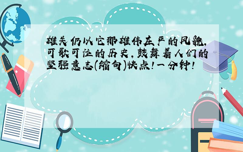 雄关仍以它那雄伟庄严的风貌,可歌可泣的历史,鼓舞着人们的坚强意志(缩句)快点!一分钟!