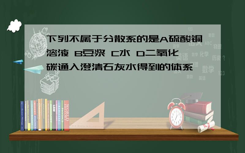 下列不属于分散系的是A硫酸铜溶液 B豆浆 C水 D二氧化碳通入澄清石灰水得到的体系