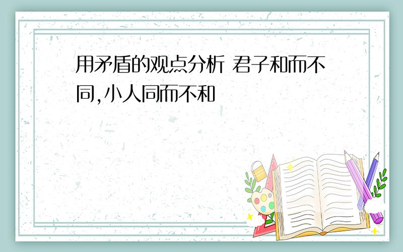 用矛盾的观点分析 君子和而不同,小人同而不和