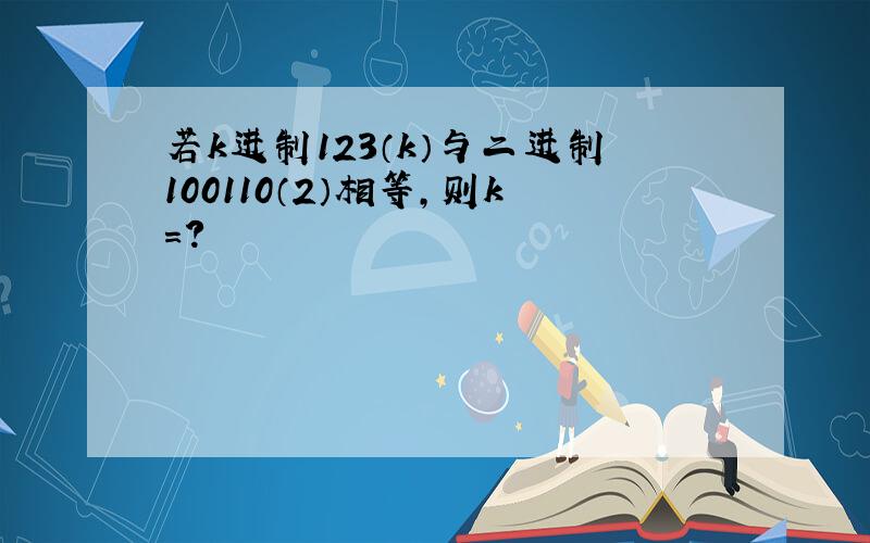 若k进制123（k）与二进制100110（2）相等,则k=?