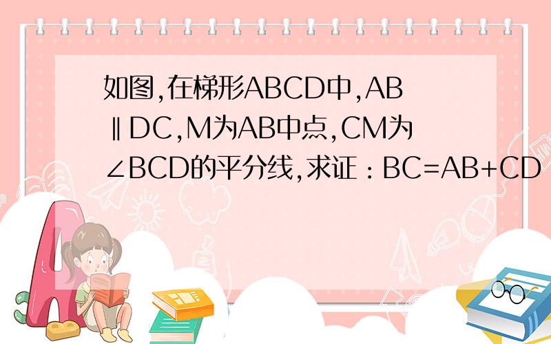 如图,在梯形ABCD中,AB‖DC,M为AB中点,CM为∠BCD的平分线,求证：BC=AB+CD