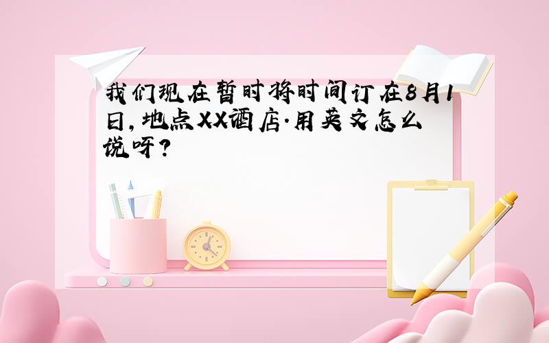 我们现在暂时将时间订在8月1日,地点XX酒店.用英文怎么说呀?