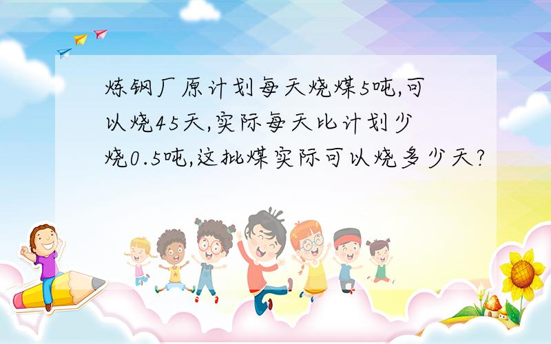 炼钢厂原计划每天烧煤5吨,可以烧45天,实际每天比计划少烧0.5吨,这批煤实际可以烧多少天?