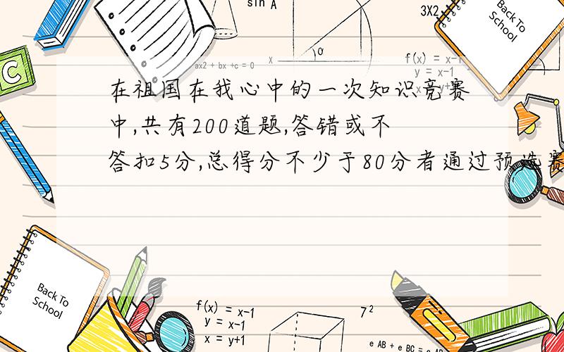 在祖国在我心中的一次知识竞赛中,共有200道题,答错或不答扣5分,总得分不少于80分者通过预选赛