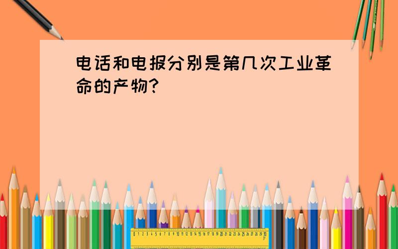 电话和电报分别是第几次工业革命的产物?