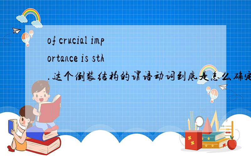 of crucial importance is sth.这个倒装结构的谓语动词到底是怎么确定呢