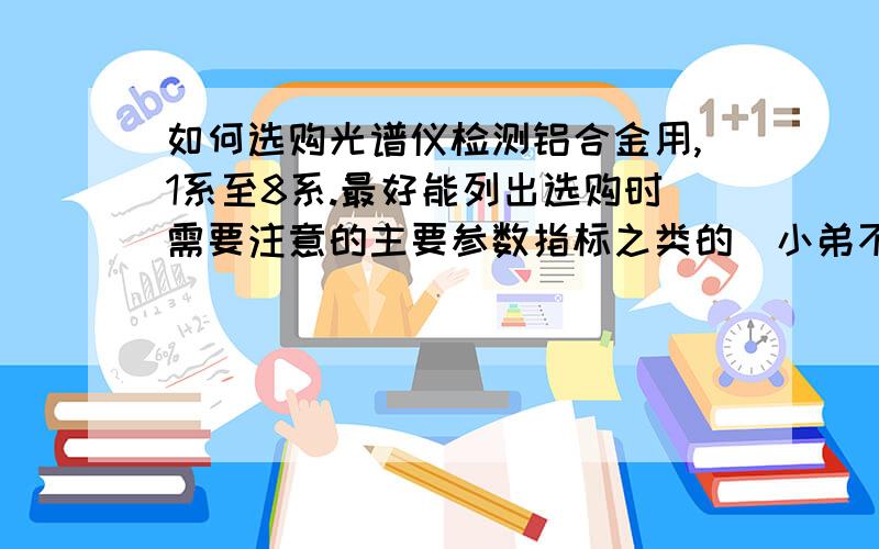 如何选购光谱仪检测铝合金用,1系至8系.最好能列出选购时需要注意的主要参数指标之类的（小弟不怎么懂的）.此问题主要是想了