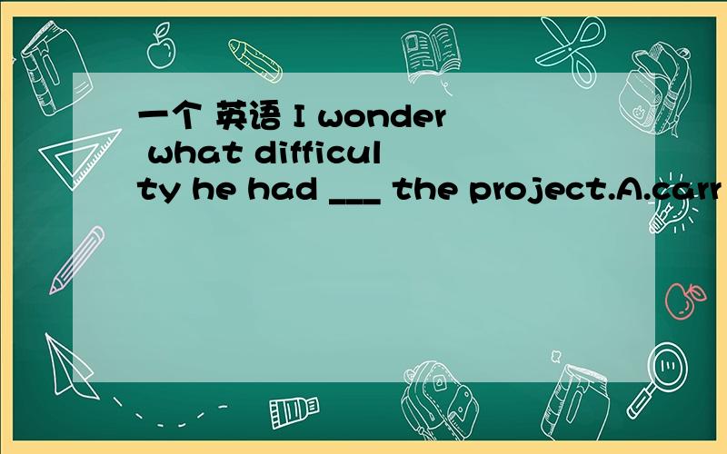 一个 英语 I wonder what difficulty he had ___ the project.A.carr