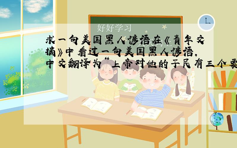 求一句美国黑人谚语在《青年文摘》中看过一句美国黑人谚语,中文翻译为“上帝对他的子民有三个要求,在此时,在此地,用你所拥有