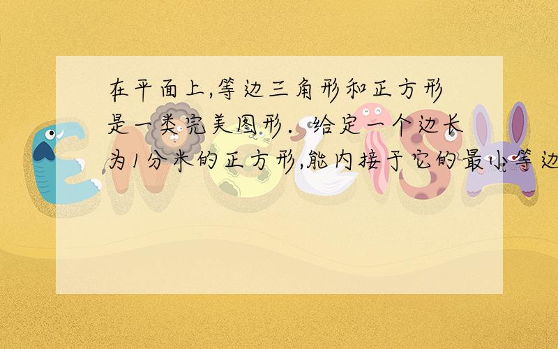 在平面上,等边三角形和正方形是一类完美图形．给定一个边长为1分米的正方形,能内接于它的最小等边三角形（内接指三角形的各顶