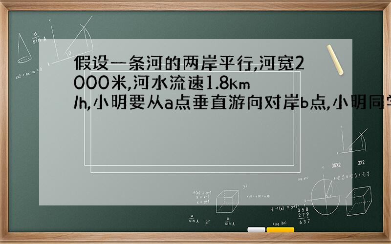 假设一条河的两岸平行,河宽2000米,河水流速1.8km/h,小明要从a点垂直游向对岸b点,小明同学游泳速度50米每分钟