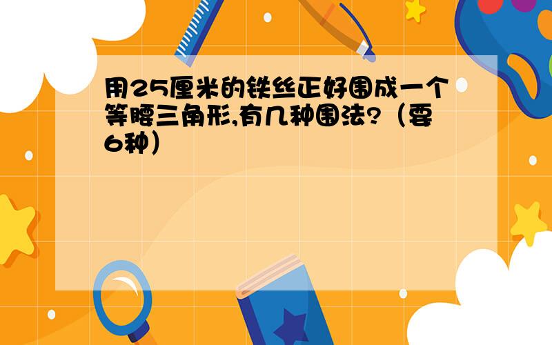 用25厘米的铁丝正好围成一个等腰三角形,有几种围法?（要6种）