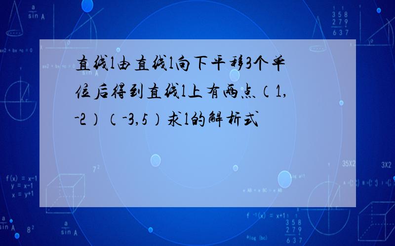 直线l由直线l向下平移3个单位后得到直线l上有两点（1,-2）（-3,5）求l的解析式