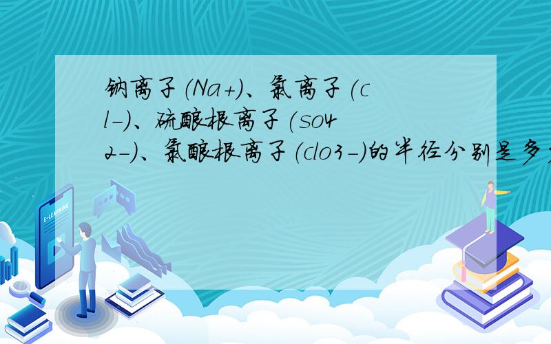 钠离子（Na+）、氯离子(cl-)、硫酸根离子(so4 2-)、氯酸根离子（clo3-）的半径分别是多少?