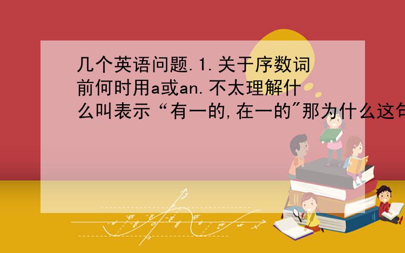 几个英语问题.1.关于序数词前何时用a或an.不太理解什么叫表示“有一的,在一的