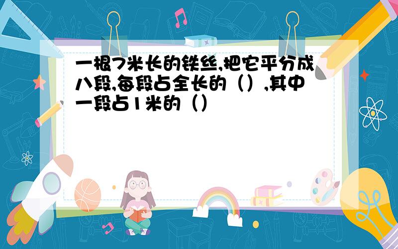 一根7米长的铁丝,把它平分成八段,每段占全长的（）,其中一段占1米的（）