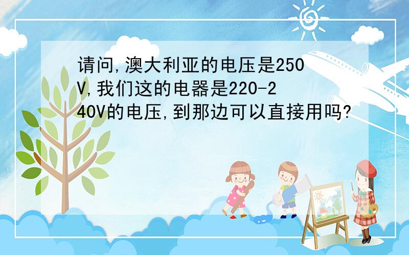 请问,澳大利亚的电压是250V,我们这的电器是220-240V的电压,到那边可以直接用吗?