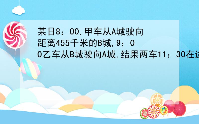 某日8：00,甲车从A城驶向距离455千米的B城,9：00乙车从B城驶向A城,结果两车11：30在途中相遇.