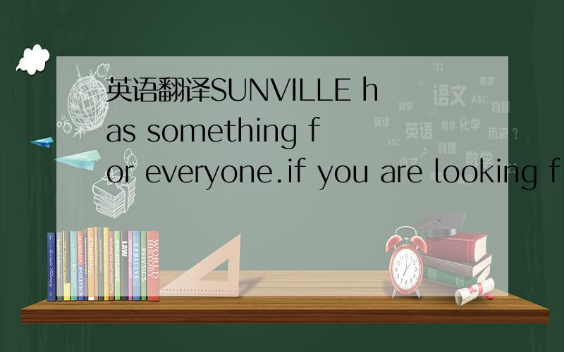 英语翻译SUNVILLE has something for everyone.if you are looking f