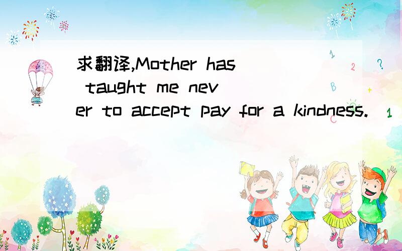 求翻译,Mother has taught me never to accept pay for a kindness.