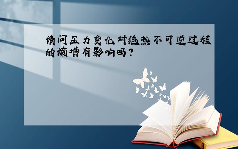 请问压力变化对绝热不可逆过程的熵增有影响吗?