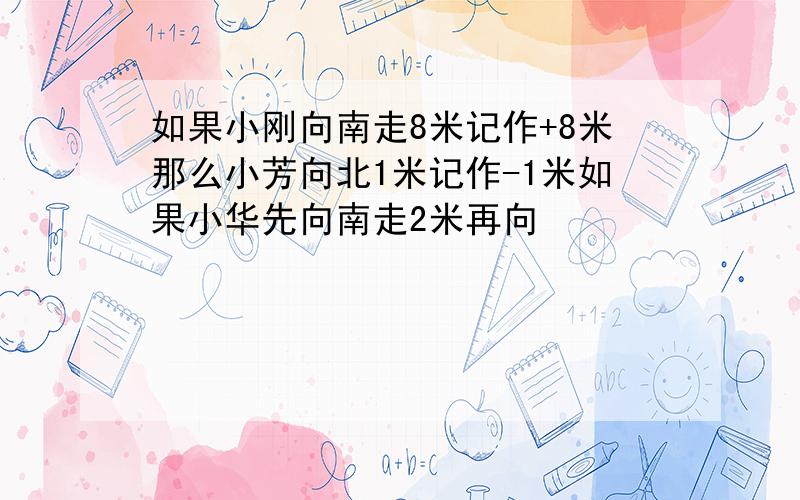 如果小刚向南走8米记作+8米那么小芳向北1米记作-1米如果小华先向南走2米再向