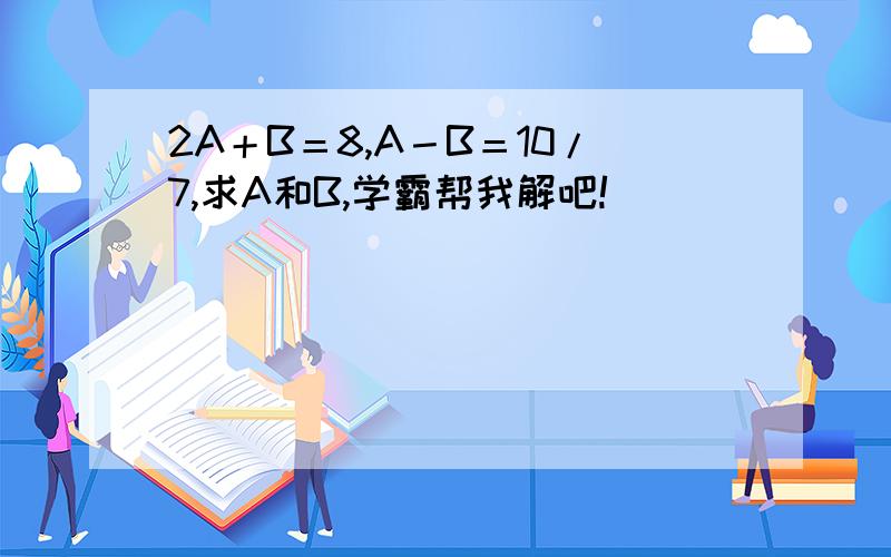 2A＋B＝8,A－B＝10/7,求A和B,学霸帮我解吧!