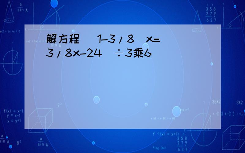 解方程 （1-3/8）x=（3/8x-24）÷3乘6