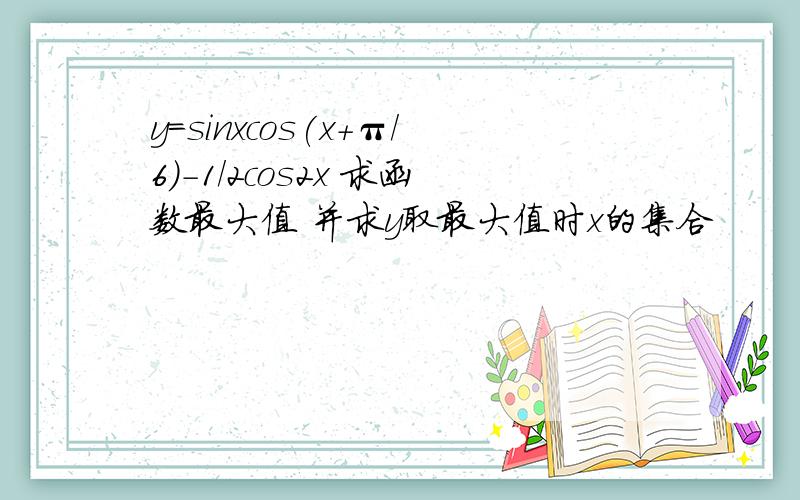 y=sinxcos(x+π/6)-1/2cos2x 求函数最大值 并求y取最大值时x的集合