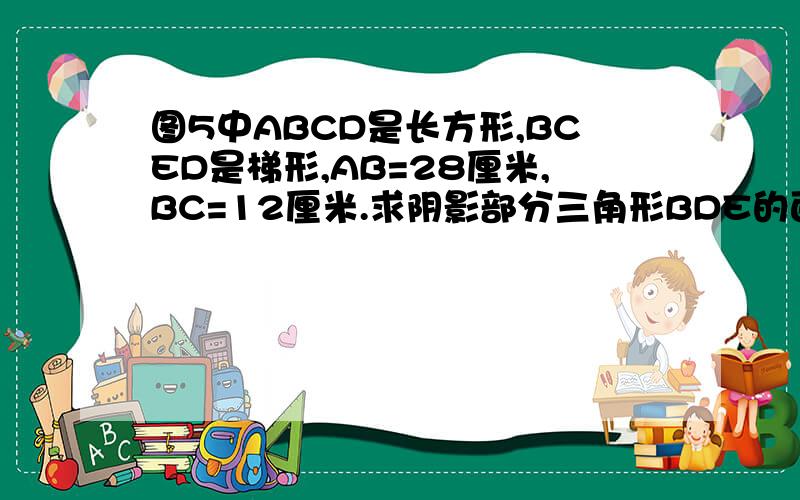 图5中ABCD是长方形,BCED是梯形,AB=28厘米,BC=12厘米.求阴影部分三角形BDE的面积